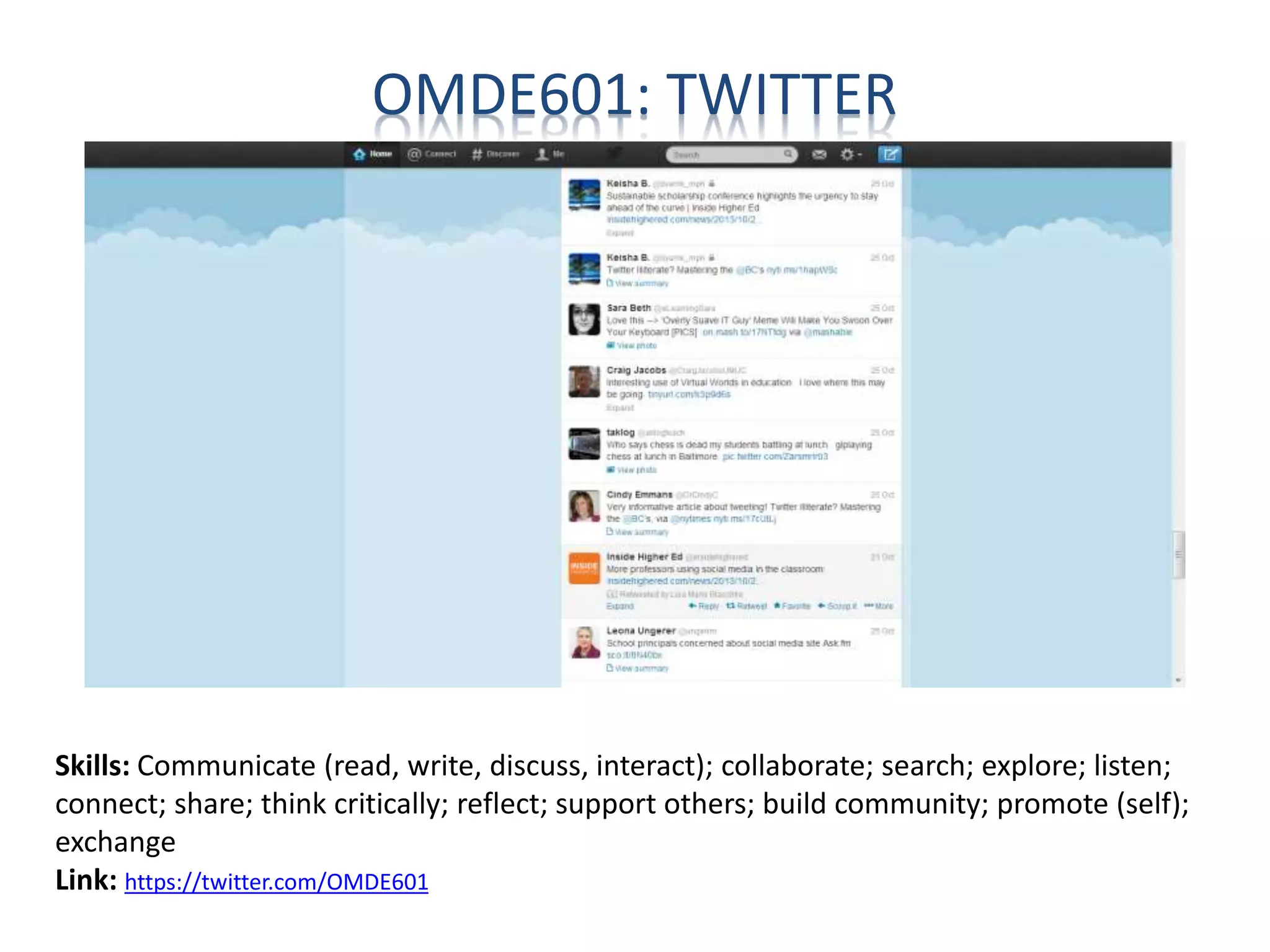 OMDE601: TWITTER
Skills: Communicate (read, write, discuss, interact); collaborate; search; explore; listen;
connect; share; think critically; reflect; support others; build community; promote (self);
exchange
Link: https://twitter.com/OMDE601
 