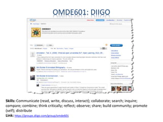 OMDE601: DIIGO
Skills: Communicate (read, write, discuss, interact); collaborate; search; inquire;
compare; combine; think critically; reflect; observe; share; build community; promote
(self); distribute
Link: https://groups.diigo.com/group/omde601
 