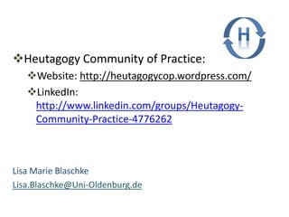 Heutagogy Community of Practice:
Website: http://heutagogycop.wordpress.com/
LinkedIn:
http://www.linkedin.com/groups/Heutagogy-
Community-Practice-4776262
Lisa Marie Blaschke
Lisa.Blaschke@Uni-Oldenburg.de
 