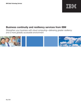 IBM Global Technology Services




Business continuity and resiliency services from IBM
Strengthen your business with cloud computing—delivering greater resiliency
and a more globally accessible environment




May 2009
 