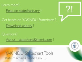 © 2019 itemis AG
© 2015 itemis AG
Questions?
Ask us - statecharts@itemis.com !
Get hands on YAKINDU Statecharts ?
Download and try !
Learn more?
Read on statecharts.org ! ?!
YAKINDU StatechartTools
state machines made easy …
 