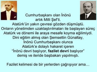 Cumhurbaşkanı olan İnönü
artık Milli Şef’ti.
Atatürk’ün yakın çevresi gözden düşmüştü.
Onların yönetimden uzaklaştırılmala...