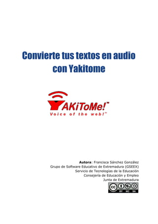 Convierte tus textos en audio
con Yakitome
Autora​: Francisca Sánchez González
Grupo de Software Educativo de Extremadura (GSEEX)
Servicio de Tecnologías de la Educación
Consejería de Educación y Empleo
Junta de Extremadura
 