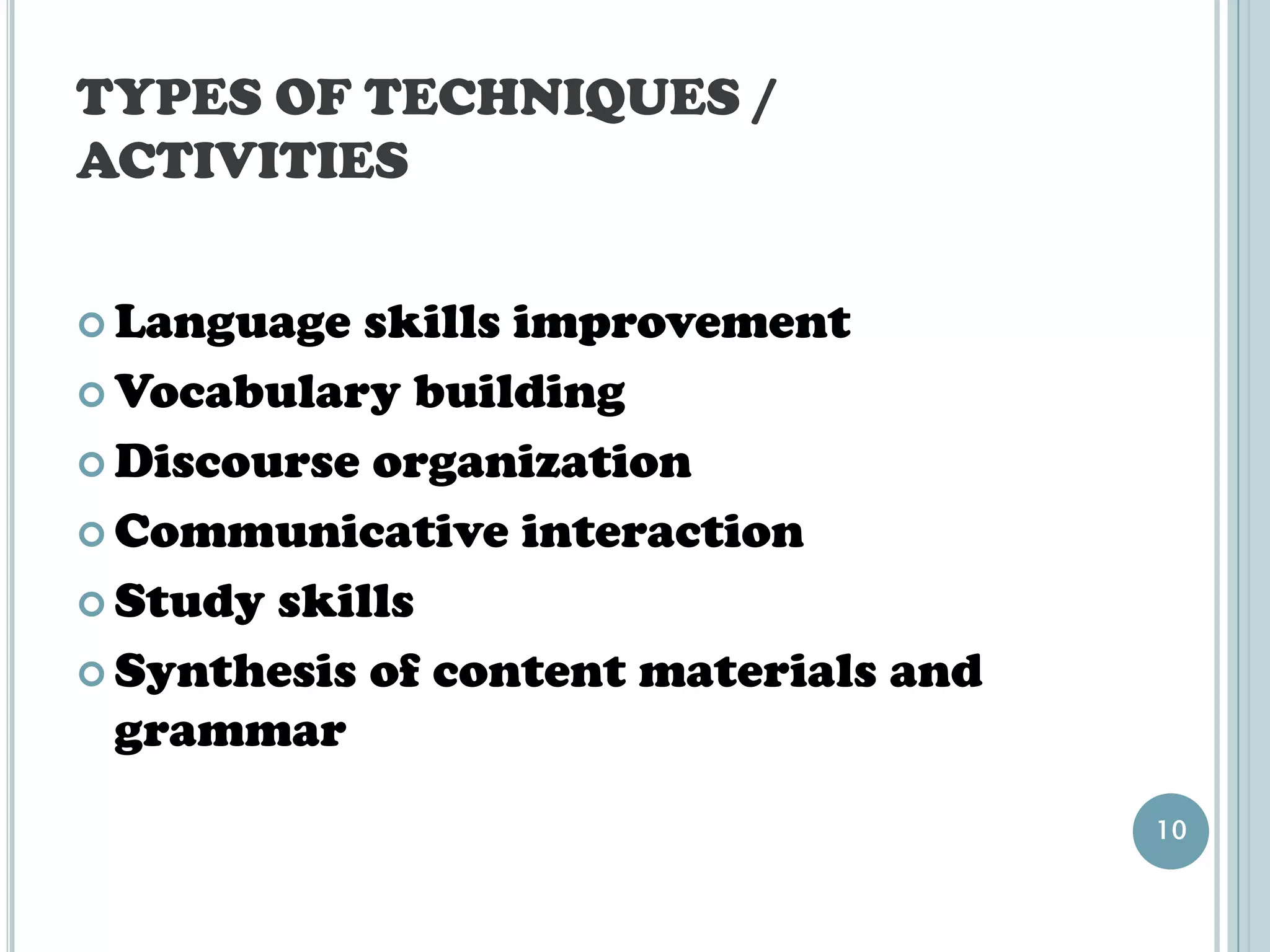 TYPES OF TECHNIQUES /
ACTIVITIES


 Language  skills improvement
 Vocabulary building

 Discourse organization

 Communicative interaction

 Study skills

 Synthesis of content materials and
  grammar
                                       10
 