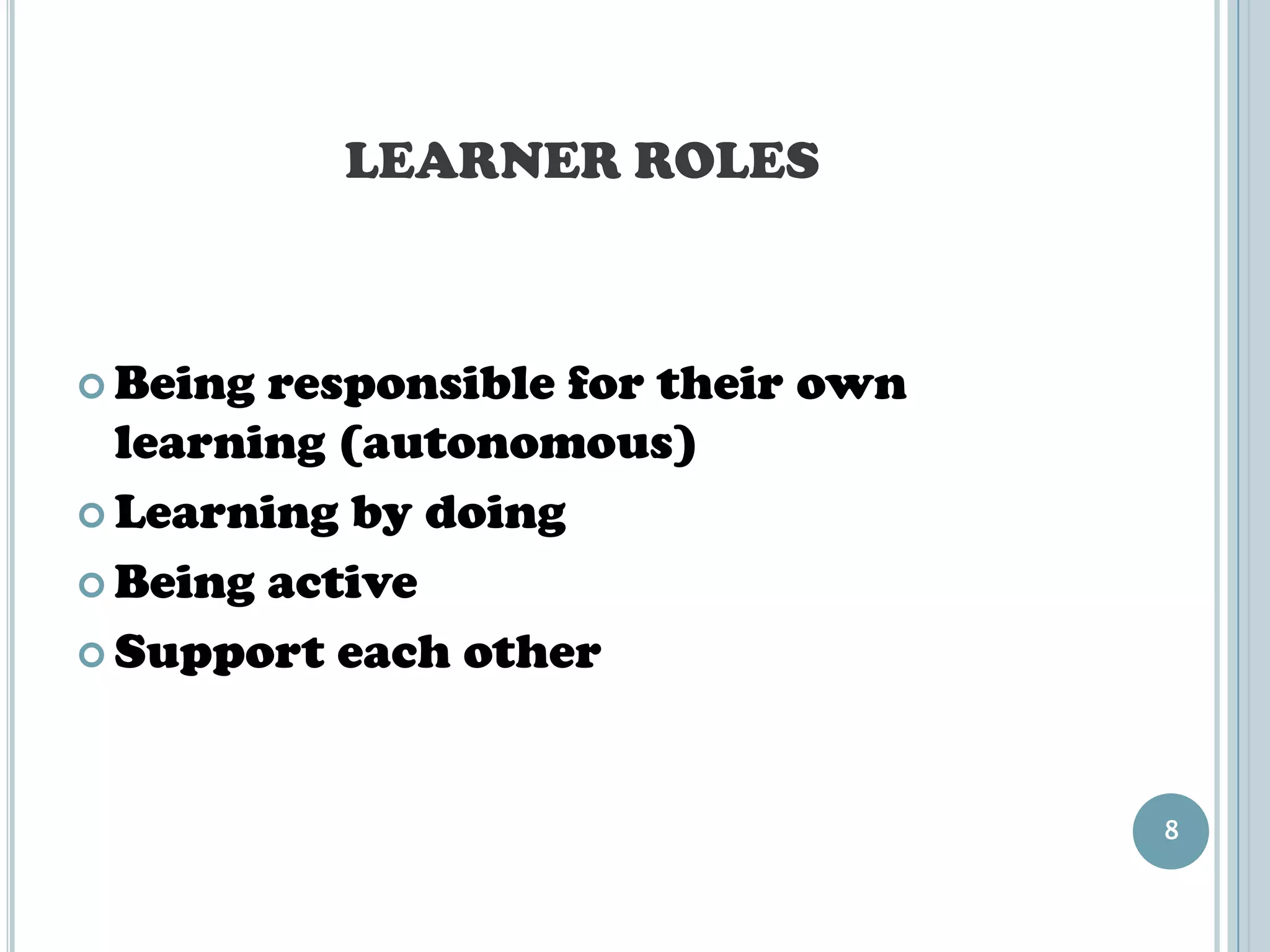LEARNER ROLES



 Being responsible for their own
  learning (autonomous)
 Learning by doing

 Being active

 Support each other



                                    8
 