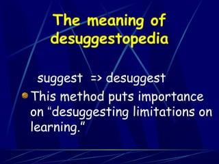 The meaning of
   desuggestopedia

  suggest => desuggest
This method puts importance
on “desuggesting limitations on
learning.”
 