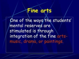 Fine arts
One of the ways the students’
mental reserves are
stimulated is through
integration of the fine arts-
music, drama, or paintings.
 