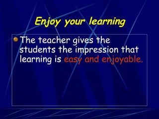 Enjoy your learning
The teacher gives the
students the impression that
learning is easy and enjoyable.
 