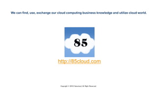 Copyright © 2018 Yakocloud, All Right Reserved.
http://85cloud.com
We can find, use, exchange our cloud computing business knowledge and utilize cloud world.
 