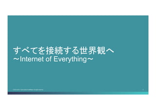 © 2013-2014 Cisco and/or its affiliates. All rights reserved. 5 
すべてを接続する世界観へ 〜Internet of Everything〜  