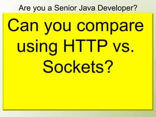 Are you a Senior Java Developer?

Can you compare
 using HTTP vs.
    Sockets?
 