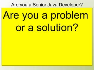 Are you a Senior Java Developer?

Are you a problem
Yes, because I’m already 25 and work with
Java for 5 years.

  or a solution?
Yes, look at the title on my business card!


Yes, we have 20 Java developers in our
company, and everyone comes to me for help.
 