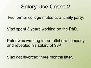 Salary Use Cases 2
Two former college mates at a family party.

Vlad spent 3 years working on the PhD.

Peter was working for an offshore company
and revealed his salary of $3K.

Vlad got divorced three months later.
 