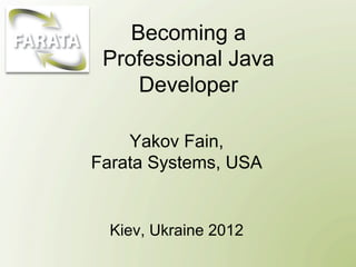 Becoming a
 Professional Java
     Developer

    Yakov Fain,
Farata Systems, USA


  Kiev, Ukraine 2012
 
