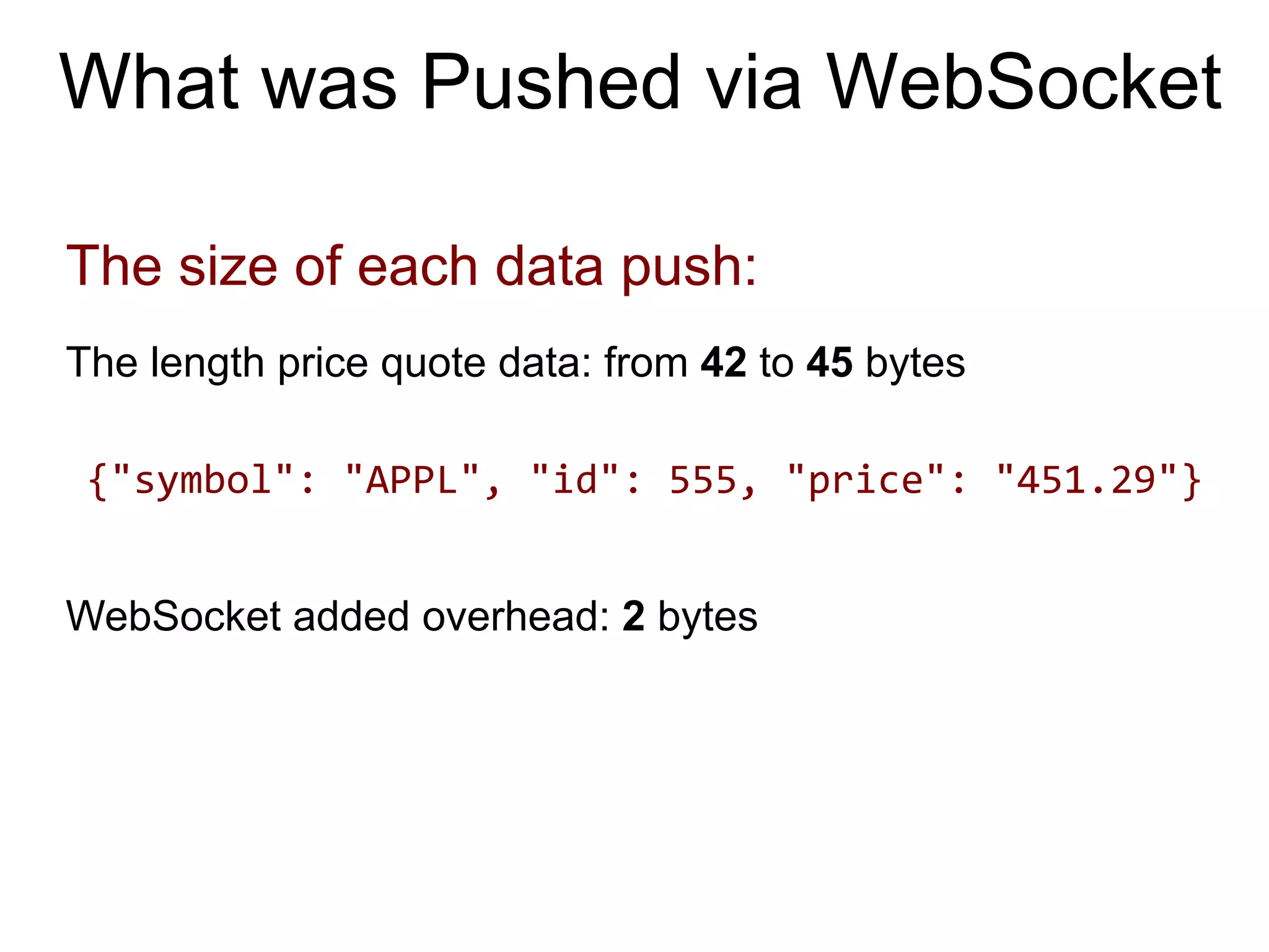 What was Pushed via WebSocket The size of each data push: The length price quote data: from 42 to 45 bytes WebSocket added overhead: 2 bytes {"symbol":  "APPL",  "id":  555,  "price":  "451.29"}   