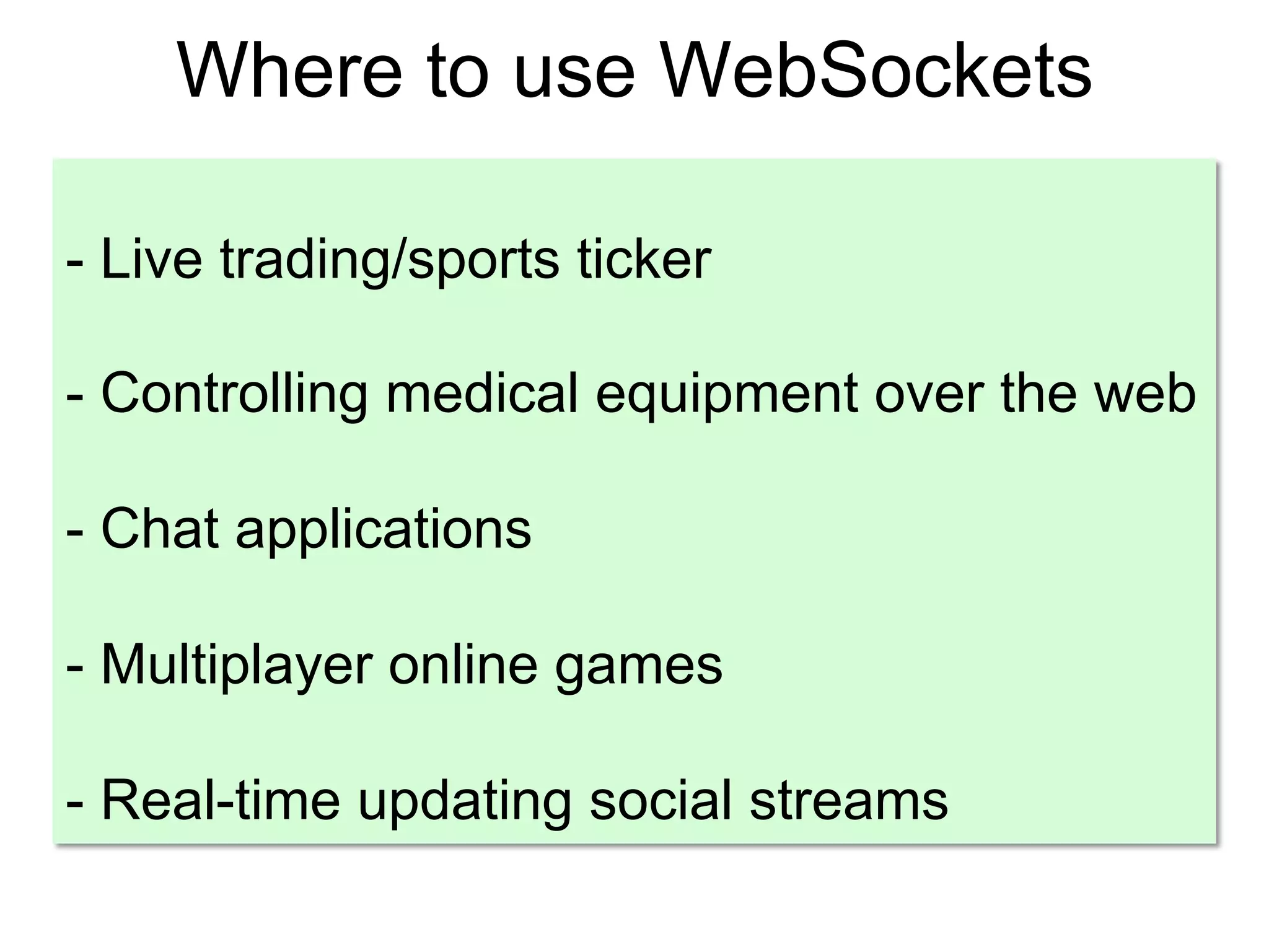 Where to use WebSockets - Live trading/sports ticker - Controlling medical equipment over the web - Chat applications - Multiplayer online games - Real-time updating social streams 