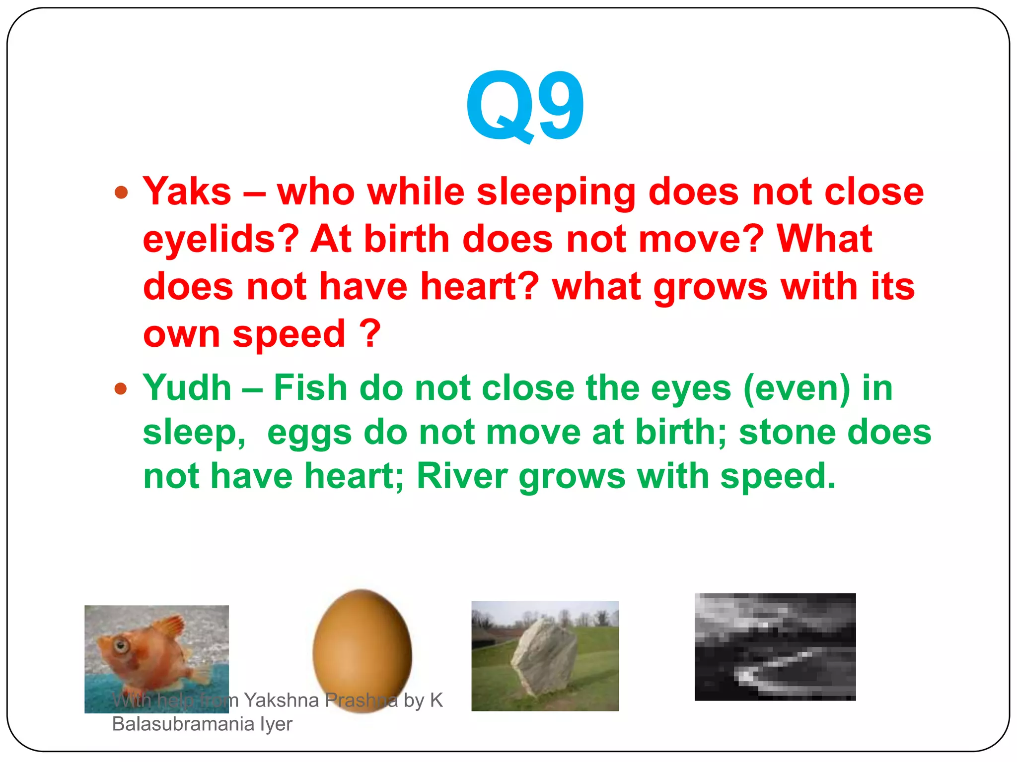 Q9Yaks – who while sleeping does not close eyelids? At birth does not move? What does not have heart? what grows with its own speed ?