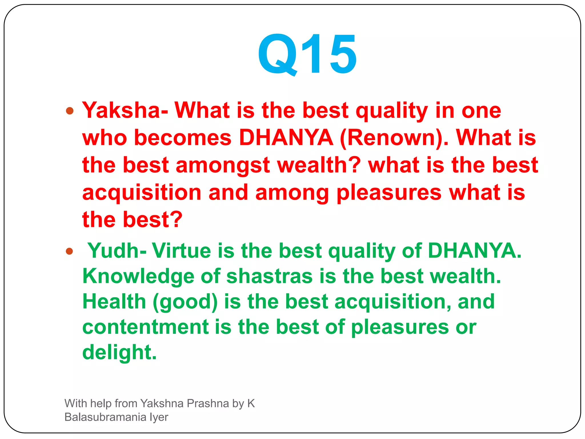 Q14Yaksha- What is the soul of man ? and who is his divine friend ?what is his livelihood and what is his supreme shelter ?Yudh- Son is the soul of man, wife is the divine friend, clouds ( rains ) is his livelihood and charity is his best shelter.With help from Yakshna Prashna by K Balasubramania Iyer