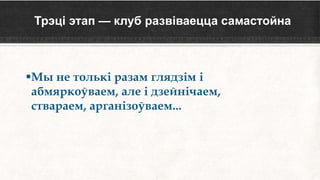 Трэці этап — клуб развіваецца самастойна
Мы не толькі разам глядзім і
абмяркоўваем, але і дзейнічаем,
ствараем, арганізоўваем...
 