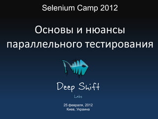 Selenium Camp 2012

     Основы и нюансы
параллельного тестирования


         Deep Shift
                Labs
           25 февраля, 2012
             Киев, Украина
 