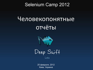 Selenium Camp 2012


Человекопонятные
     отчёты


     Deep Shift
             Labs

       25 февраля, 2012
         Киев, Украина
 