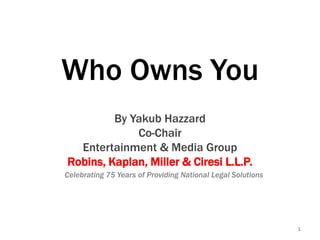 Who Owns You
By Yakub Hazzard
Co-Chair
Entertainment & Media Group
Robins, Kaplan, Miller & Ciresi L.L.P.
1
Celebrating 75 Years of Providing National Legal Solutions
 