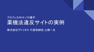ブロフェス2019 LT５番手
薬機法違反サイトの実例
株式会社デトリタス 代表取締役 土橋一夫
 