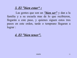3. E l "bien   estar“  : 4. El  "bien   tener".   Las gentes que son un  "bien ser"  y dan a la   familia y a su escuela mas de   lo   que recibieron, llegar á n  a este paso,  y quienes siguen   estos tres pasos en este orden, tarde o temprano   llegaran a lograr  : 