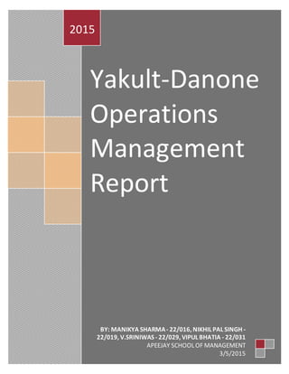 Yakult-Danone
Operations
Management
Report
2015
BY: MANIKYA SHARMA- 22/016, NIKHIL PAL SINGH -
22/019, V.SRINIWAS - 22/029, VIPUL BHATIA - 22/031
APEEJAY SCHOOL OF MANAGEMENT
3/5/2015
 