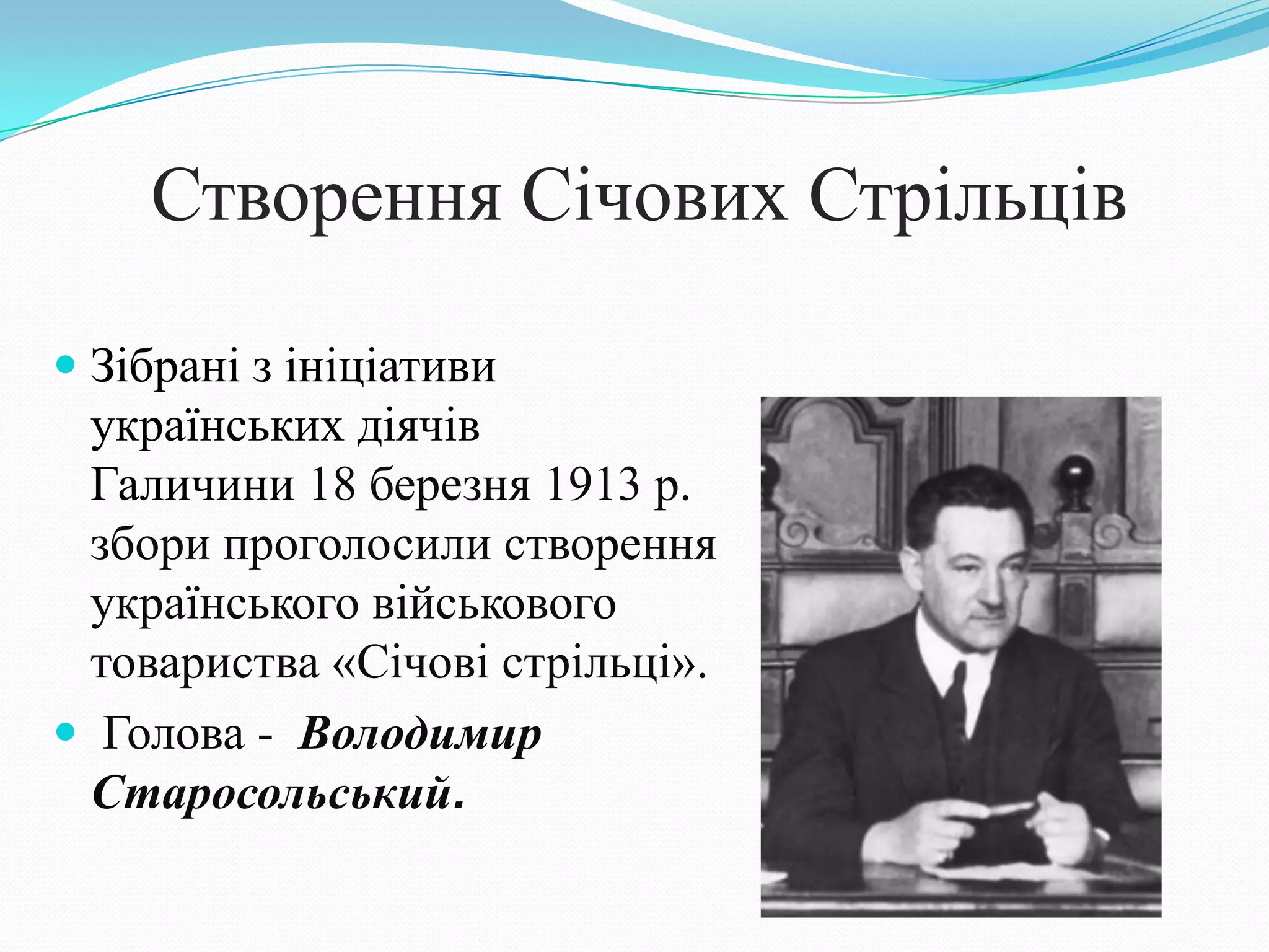 Створення Січових Стрільців
 Зібрані з ініціативи
українських діячів
Галичини 18 березня 1913 р.
збори проголосили створення
українського військового
товариства «Січові стрільці».
 Голова - Володимир
Старосольський.
 