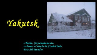 Yakutsk
« Puede, (in)cómodamente,
reclamar el título de Ciudad Más
Fría del Mundo»
 