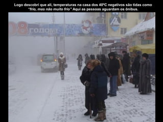 Logo descobri que ali, temperaturas na casa dos 40ºC negativos são tidas como
       “frio, mas não muito frio” Aqui as pessoas aguardam os ônibus.
 