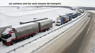 Les camions sont les seuls moyens de transport.
 