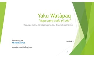 Presentado por
Oswaldo Tovar
oswaldo.tovar@icloud.com
Yaku Watàpaq
“Agua para todo el año”
Propuesta Multisectorial para garantizar desarrollo económico
dic/2018
1
 