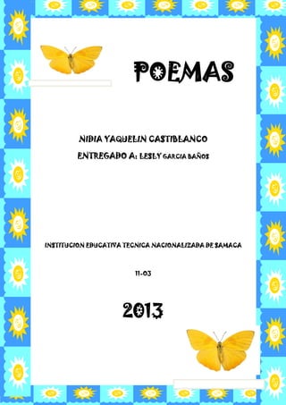 POEMAS
NIDIA YAQUELIN CASTIBLANCO
ENTREGADO A: LESLY GARCIA BAÑOS
INSTITUCION EDUCATIVA TECNICA NACIONALIZADA DE SAMACA
11-O3
2013
 