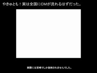 やきゅとも！実は全国にＣＭが流れるはずだった。




       実際には宮崎でしか放映されませんでした。
 