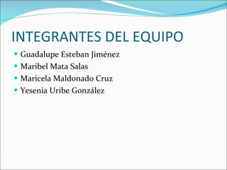 INTEGRANTES DEL EQUIPO  Guadalupe Esteban Jiménez Maribel Mata Salas Maricela Maldonado Cruz  Yesenia Uribe González  