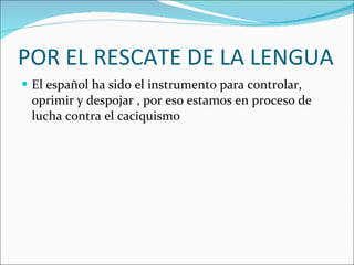 POR EL RESCATE DE LA LENGUA  El español ha sido el instrumento para controlar, oprimir y despojar , por eso estamos en proceso de lucha contra el caciquismo  