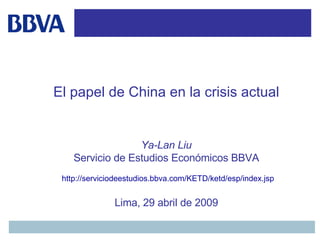 El papel de China en la crisis actual Ya-Lan Liu Servicio de Estudios Económicos BBVA http://serviciodeestudios.bbva.com/KETD/ketd/esp/index.jsp Lima, 29 abril de 2009 