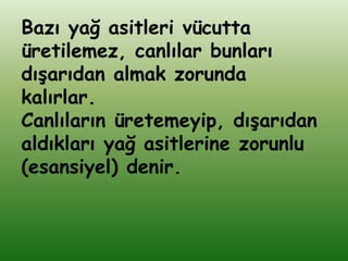 Bazı yağ asitleri vücutta
üretilemez, canlılar bunları
dıĢarıdan almak zorunda
kalırlar.
Canlıların üretemeyip, dıĢarıdan
aldıkları yağ asitlerine zorunlu
(esansiyel) denir.
 