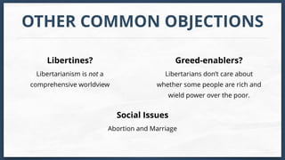 OTHER COMMON OBJECTIONS
Libertarianism is not a
comprehensive worldview
Libertines?
Libertarians don’t care about
whether some people are rich and
wield power over the poor.
Greed-enablers?
Abortion and Marriage
Social Issues
 