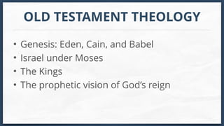 OLD TESTAMENT THEOLOGY
• Genesis: Eden, Cain, and Babel
• Israel under Moses
• The Kings
• The prophetic vision of God’s reign
 