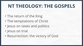 NT THEOLOGY: THE GOSPELS
• The return of the King
• The temptations of Christ
• Jesus on taxes and politics
• Jesus on trial
• Resurrection: the victory of God
 