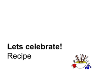 Lets celebrate!
Recipe
 