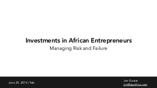 Investments in African Entrepreneurs
Managing Risk and Failure
Jon Gosier
jon@appfrica.com
June 25, 2014 | Yale
 
