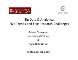 Big	
  Data	
  &	
  Analy-cs:	
  
Five	
  Trends	
  and	
  Five	
  Research	
  Challenges	
  
Robert	
  Grossman	
  
University	
  of	
  Chicago	
  
&	
  	
  
Open	
  Data	
  Group	
  
	
  
September	
  18,	
  2015	
  
 