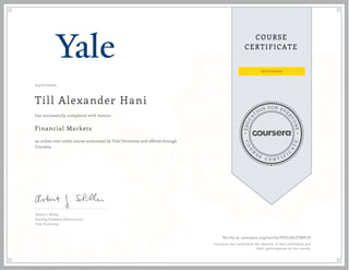 EDUCA
T
ION FOR EVE
R
YONE
CO
U
R
S
E
C E R T I F
I
C
A
TE
COURSE
CERTIFICATE
03/21/2020
Till Alexander Hani
Financial Markets
an online non-credit course authorized by Yale University and offered through
Coursera
has successfully completed with honors
Robert J. Shiller
Sterling Professor of Economics
Yale University
Verify at coursera.org/verify/VUC5GLTU8Y5V
Coursera has confirmed the identity of this individual and
their participation in the course.
 