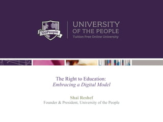 The Right to Education:  Embracing a Digital Model Shai Reshef Founder & President, University of the People 