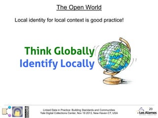 The Open World
Local identity for local context is good practice!

Think Globally
Identify Locally

Linked Data in Practice: Building Standards and Communities
Yale Digital Collections Center, Nov 19 2013, New Haven CT, USA

20

 