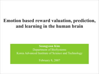 Emotion based reward valuation, prediction,
     and learning in the human brain



                      Seungyeon Kim
                 Department of BioSystems
      Korea Advanced Institute of Science and Technology

                      February 8, 2007